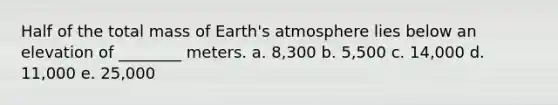 Half of the total mass of Earth's atmosphere lies below an elevation of ________ meters. a. 8,300 b. 5,500 c. 14,000 d. 11,000 e. 25,000