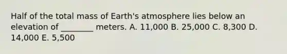 Half of the total mass of Earth's atmosphere lies below an elevation of ________ meters. A. 11,000 B. 25,000 C. 8,300 D. 14,000 E. 5,500