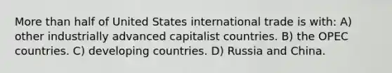 More than half of United States international trade is with: A) other industrially advanced capitalist countries. B) the OPEC countries. C) developing countries. D) Russia and China.