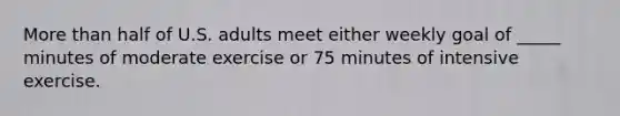 <a href='https://www.questionai.com/knowledge/keWHlEPx42-more-than' class='anchor-knowledge'>more than</a> half of U.S. adults meet either weekly goal of _____ minutes of moderate exercise or 75 minutes of intensive exercise.