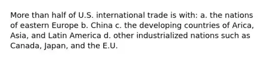 More than half of U.S. international trade is with: a. the nations of eastern Europe b. China c. the developing countries of Arica, Asia, and Latin America d. other industrialized nations such as Canada, Japan, and the E.U.