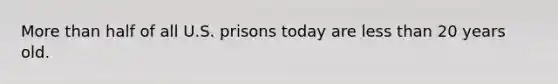 More than half of all U.S. prisons today are less than 20 years old.