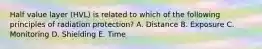 Half value layer (HVL) is related to which of the following principles of radiation protection? A. Distance B. Exposure C. Monitoring D. Shielding E. Time