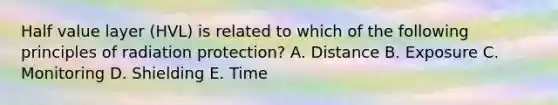 Half value layer (HVL) is related to which of the following principles of radiation protection? A. Distance B. Exposure C. Monitoring D. Shielding E. Time