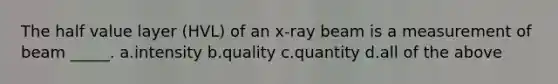 The half value layer (HVL) of an x-ray beam is a measurement of beam _____. a.intensity b.quality c.quantity d.all of the above