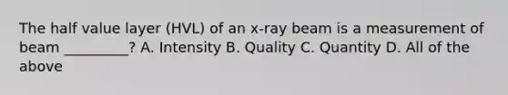 The half value layer (HVL) of an x-ray beam is a measurement of beam _________? A. Intensity B. Quality C. Quantity D. All of the above