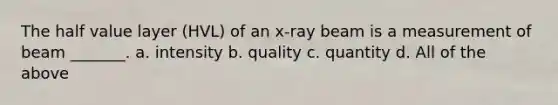 The half value layer (HVL) of an x-ray beam is a measurement of beam _______. a. intensity b. quality c. quantity d. All of the above