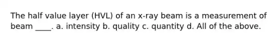 The half value layer (HVL) of an x-ray beam is a measurement of beam ____. a. intensity b. quality c. quantity d. All of the above.