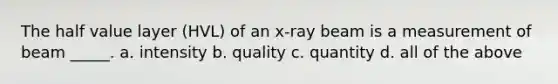 The half value layer (HVL) of an x-ray beam is a measurement of beam _____. a. intensity b. quality c. quantity d. all of the above