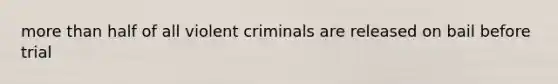 <a href='https://www.questionai.com/knowledge/keWHlEPx42-more-than' class='anchor-knowledge'>more than</a> half of all violent criminals are released on bail before trial