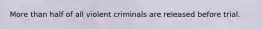 More than half of all violent criminals are released before trial.