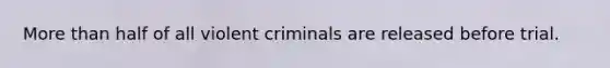 More than half of all violent criminals are released before trial.