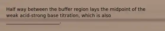 Half way between the buffer region lays the midpoint of the weak acid-strong base titration, which is also _______________________.