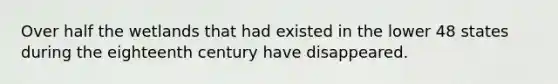 Over half the wetlands that had existed in the lower 48 states during the eighteenth century have disappeared.