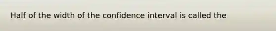 Half of the width of the confidence interval is called the