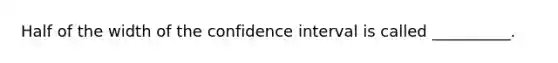 Half of the width of the confidence interval is called __________.