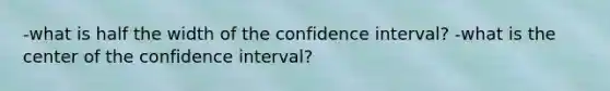 -what is half the width of the confidence interval? -what is the center of the confidence interval?