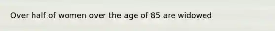 Over half of women over the age of 85 are widowed