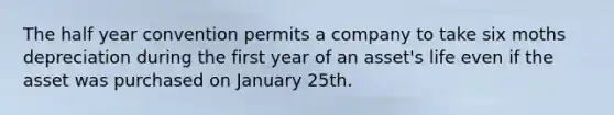 The half year convention permits a company to take six moths depreciation during the first year of an asset's life even if the asset was purchased on January 25th.