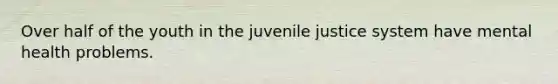 Over half of the youth in the juvenile justice system have mental health problems.