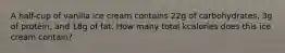 A half-cup of vanilla ice cream contains 22g of carbohydrates, 3g of protein, and 18g of fat. How many total kcalories does this ice cream contain?