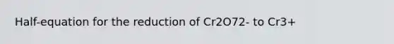 Half-equation for the reduction of Cr2O72- to Cr3+