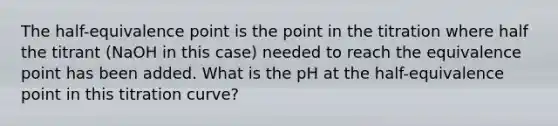 The half-equivalence point is the point in the titration where half the titrant (NaOH in this case) needed to reach the equivalence point has been added. What is the pH at the half-equivalence point in this titration curve?