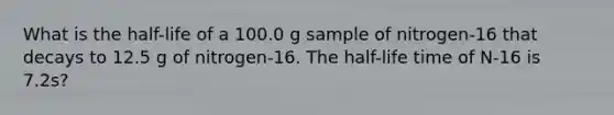 What is the half-life of a 100.0 g sample of nitrogen-16 that decays to 12.5 g of nitrogen-16. The half-life time of N-16 is 7.2s?