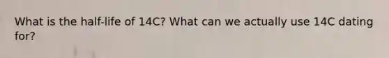 What is the half-life of 14C? What can we actually use 14C dating for?