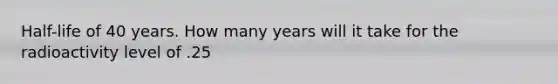 Half-life of 40 years. How many years will it take for the radioactivity level of .25