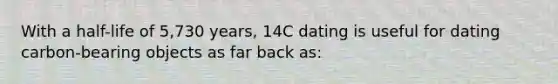 With a half-life of 5,730 years, 14C dating is useful for dating carbon-bearing objects as far back as: