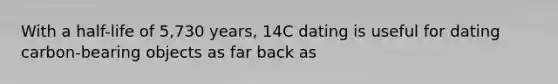 With a half-life of 5,730 years, 14C dating is useful for dating carbon-bearing objects as far back as