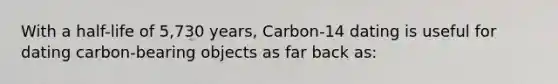 With a half-life of 5,730 years, Carbon-14 dating is useful for dating carbon-bearing objects as far back as: