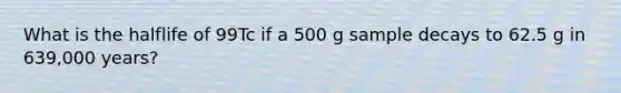 What is the halflife of 99Tc if a 500 g sample decays to 62.5 g in 639,000 years?