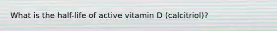 What is the half-life of active vitamin D (calcitriol)?