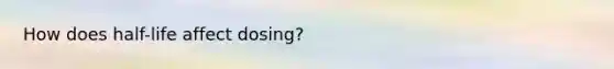How does half-life affect dosing?