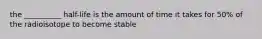 the __________ half-life is the amount of time it takes for 50% of the radioisotope to become stable