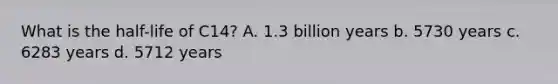 What is the half-life of C14? A. 1.3 billion years b. 5730 years c. 6283 years d. 5712 years