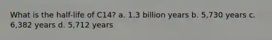 What is the half-life of C14? a. 1.3 billion years b. 5,730 years c. 6,382 years d. 5,712 years