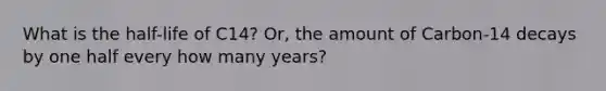 What is the half-life of C14? Or, the amount of Carbon-14 decays by one half every how many years?