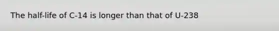 The half-life of C-14 is longer than that of U-238