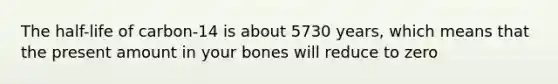 The half-life of carbon-14 is about 5730 years, which means that the present amount in your bones will reduce to zero