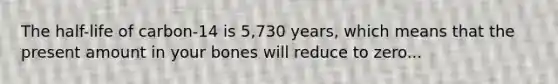 The half-life of carbon-14 is 5,730 years, which means that the present amount in your bones will reduce to zero...