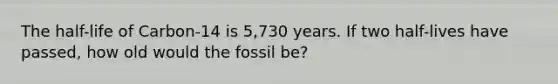 The half-life of Carbon-14 is 5,730 years. If two half-lives have passed, how old would the fossil be?