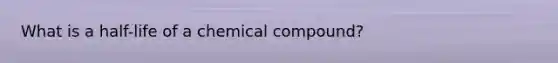 What is a half-life of a chemical compound?