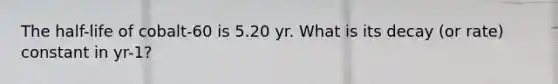 The half-life of cobalt-60 is 5.20 yr. What is its decay (or rate) constant in yr-1?