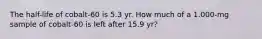 The half-life of cobalt-60 is 5.3 yr. How much of a 1.000-mg sample of cobalt-60 is left after 15.9 yr?