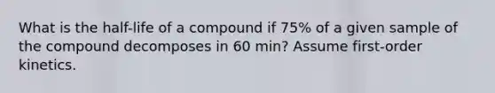 What is the half-life of a compound if 75% of a given sample of the compound decomposes in 60 min? Assume first-order kinetics.