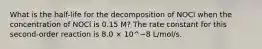 What is the half-life for the decomposition of NOCl when the concentration of NOCl is 0.15 M? The rate constant for this second-order reaction is 8.0 × 10^−8 L/mol/s.