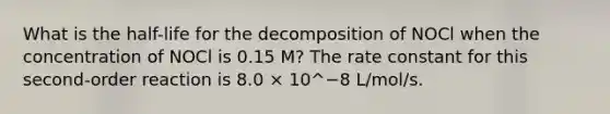 What is the half-life for the decomposition of NOCl when the concentration of NOCl is 0.15 M? The rate constant for this second-order reaction is 8.0 × 10^−8 L/mol/s.